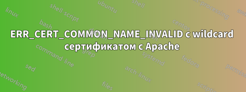 ERR_CERT_COMMON_NAME_INVALID с wildcard сертификатом с Apache