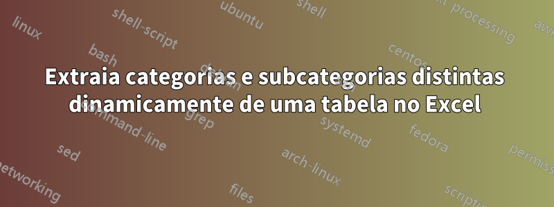 Extraia categorias e subcategorias distintas dinamicamente de uma tabela no Excel