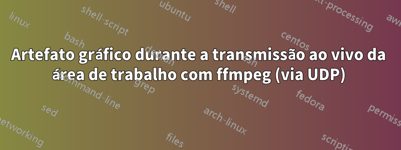 Artefato gráfico durante a transmissão ao vivo da área de trabalho com ffmpeg (via UDP)