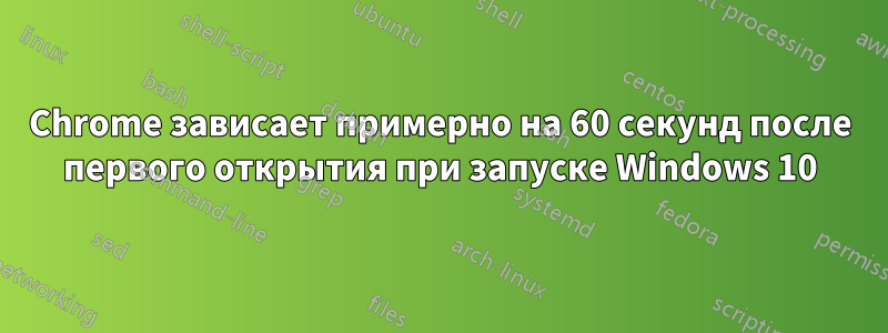 Chrome зависает примерно на 60 секунд после первого открытия при запуске Windows 10