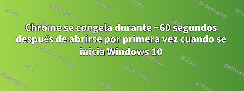 Chrome se congela durante ~60 segundos después de abrirse por primera vez cuando se inicia Windows 10