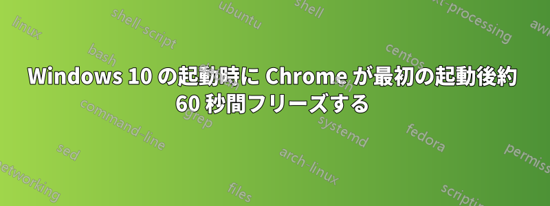 Windows 10 の起動時に Chrome が最初の起動後約 60 秒間フリーズする