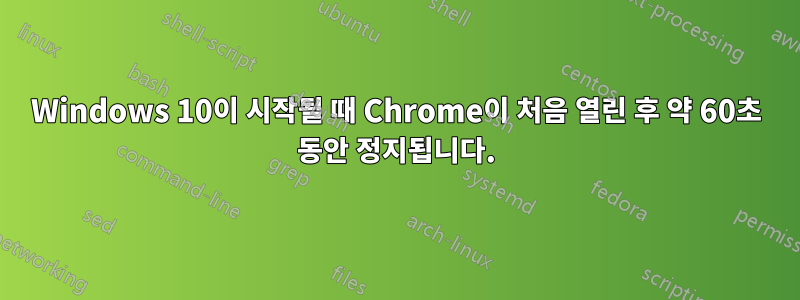 Windows 10이 시작될 때 Chrome이 처음 열린 후 약 60초 동안 정지됩니다.