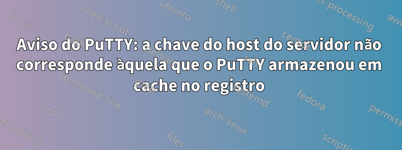 Aviso do PuTTY: a chave do host do servidor não corresponde àquela que o PuTTY armazenou em cache no registro