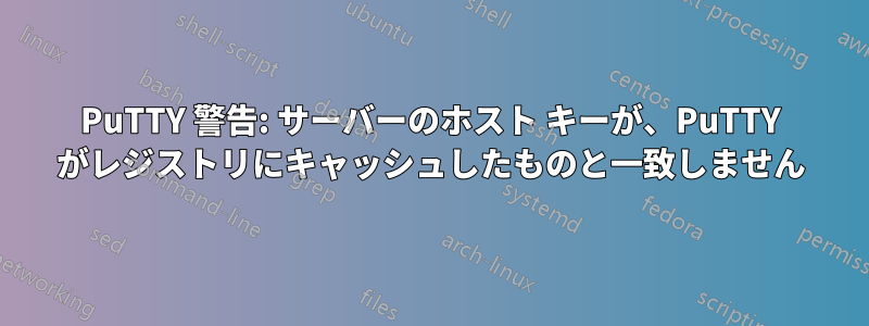 PuTTY 警告: サーバーのホスト キーが、PuTTY がレジストリにキャッシュしたものと一致しません