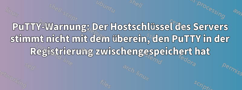 PuTTY-Warnung: Der Hostschlüssel des Servers stimmt nicht mit dem überein, den PuTTY in der Registrierung zwischengespeichert hat