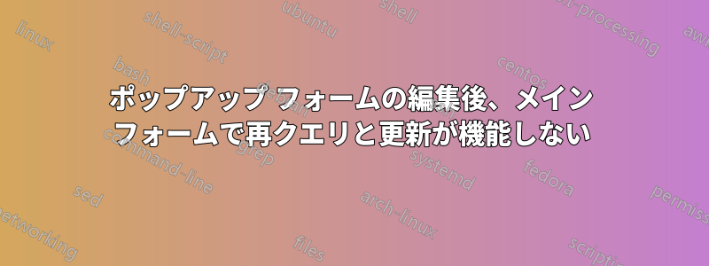 ポップアップ フォームの編集後、メイン フォームで再クエリと更新が機能しない