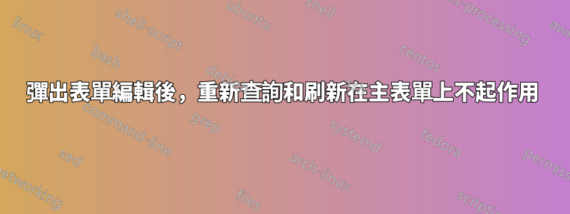 彈出表單編輯後，重新查詢和刷新在主表單上不起作用