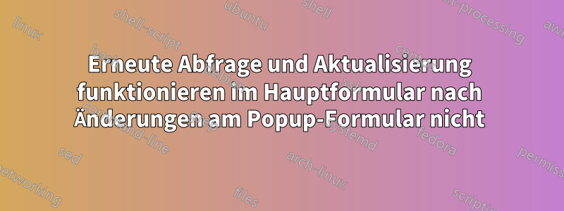 Erneute Abfrage und Aktualisierung funktionieren im Hauptformular nach Änderungen am Popup-Formular nicht