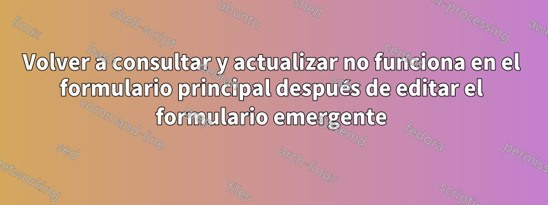 Volver a consultar y actualizar no funciona en el formulario principal después de editar el formulario emergente