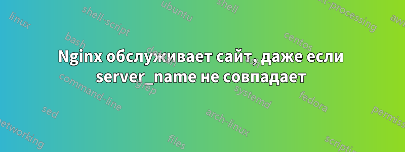 Nginx обслуживает сайт, даже если server_name не совпадает