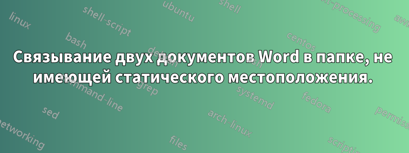 Связывание двух документов Word в папке, не имеющей статического местоположения.
