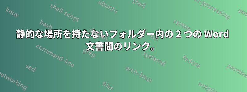 静的な場所を持たないフォルダー内の 2 つの Word 文書間のリンク。