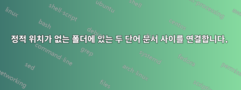 정적 위치가 없는 폴더에 있는 두 단어 문서 사이를 연결합니다.