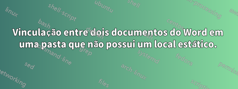 Vinculação entre dois documentos do Word em uma pasta que não possui um local estático.