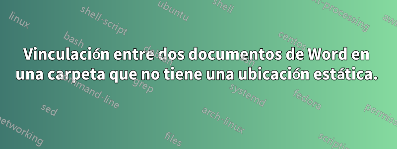 Vinculación entre dos documentos de Word en una carpeta que no tiene una ubicación estática.