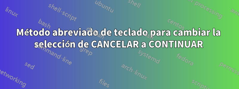 Método abreviado de teclado para cambiar la selección de CANCELAR a CONTINUAR