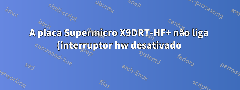 A placa Supermicro X9DRT-HF+ não liga (interruptor hw desativado) após a configuração de IPMI ser alterada no BIOS