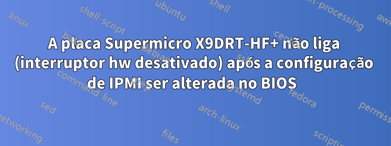 A placa Supermicro X9DRT-HF+ não liga (interruptor hw desativado) após a configuração de IPMI ser alterada no BIOS 