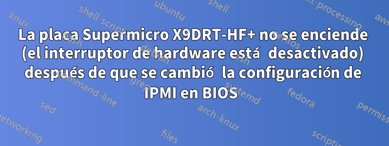 La placa Supermicro X9DRT-HF+ no se enciende (el interruptor de hardware está desactivado) después de que se cambió la configuración de IPMI en BIOS 