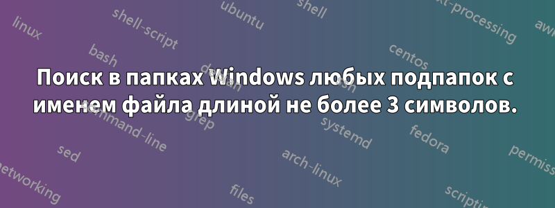 Поиск в папках Windows любых подпапок с именем файла длиной не более 3 символов.