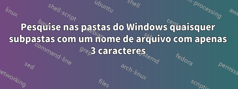 Pesquise nas pastas do Windows quaisquer subpastas com um nome de arquivo com apenas 3 caracteres