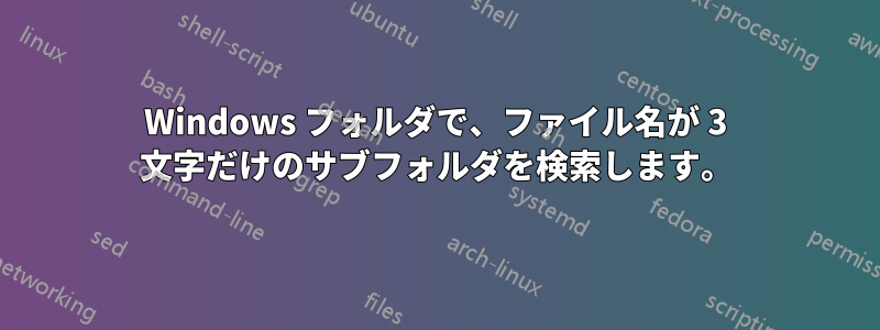 Windows フォルダで、ファイル名が 3 文字だけのサブフォルダを検索します。
