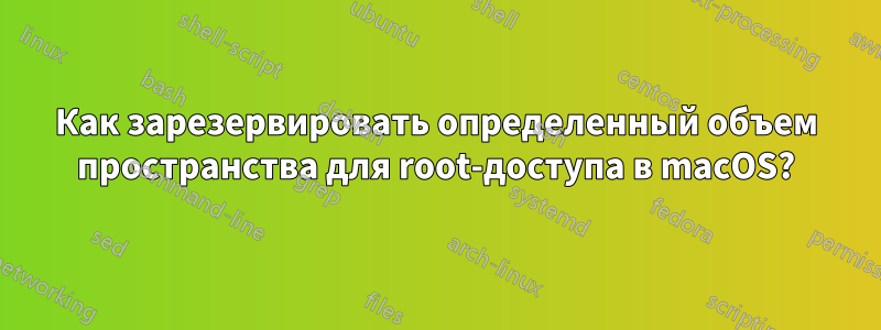 Как зарезервировать определенный объем пространства для root-доступа в macOS?
