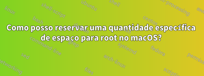 Como posso reservar uma quantidade específica de espaço para root no macOS?