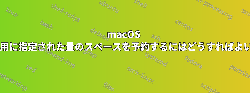 macOS でルート用に指定された量のスペースを予約するにはどうすればよいですか?