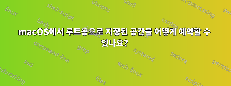 macOS에서 루트용으로 지정된 공간을 어떻게 예약할 수 있나요?