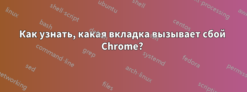 Как узнать, какая вкладка вызывает сбой Chrome?