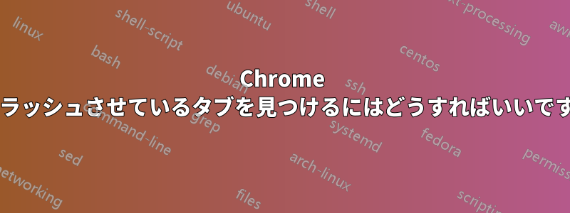 Chrome をクラッシュさせているタブを見つけるにはどうすればいいですか?
