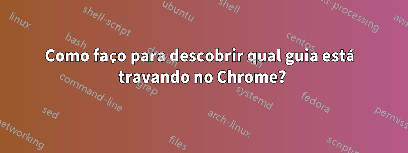 Como faço para descobrir qual guia está travando no Chrome?
