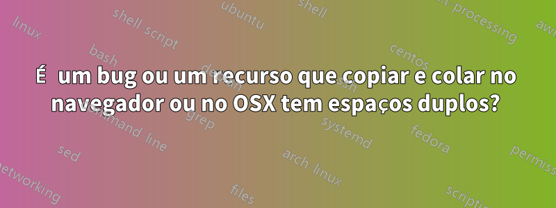 É um bug ou um recurso que copiar e colar no navegador ou no OSX tem espaços duplos?