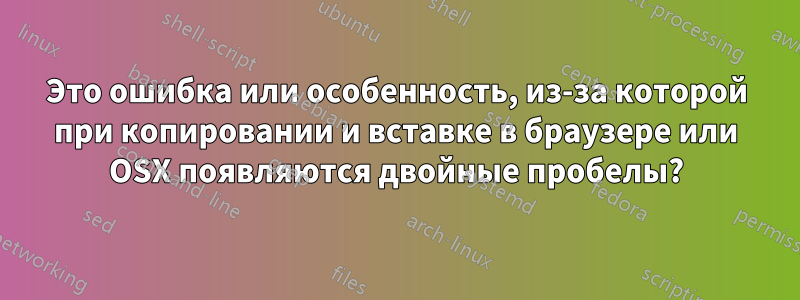 Это ошибка или особенность, из-за которой при копировании и вставке в браузере или OSX появляются двойные пробелы?