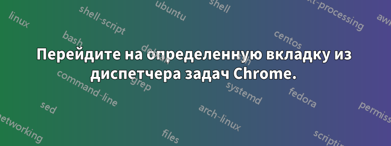 Перейдите на определенную вкладку из диспетчера задач Chrome.