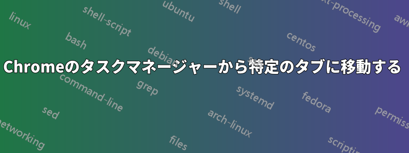 Chromeのタスクマネージャーから特定のタブに移動する