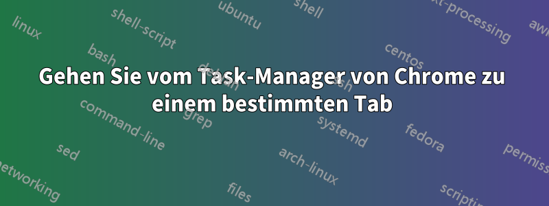 Gehen Sie vom Task-Manager von Chrome zu einem bestimmten Tab