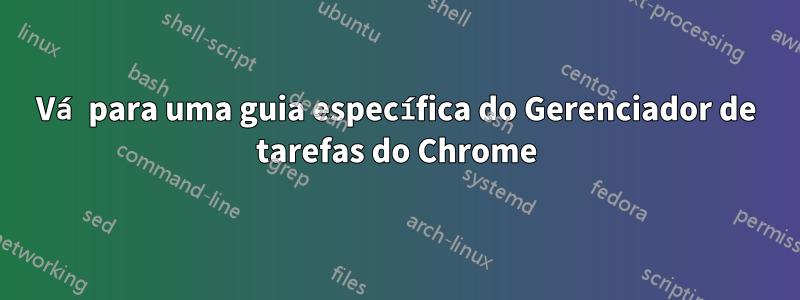 Vá para uma guia específica do Gerenciador de tarefas do Chrome
