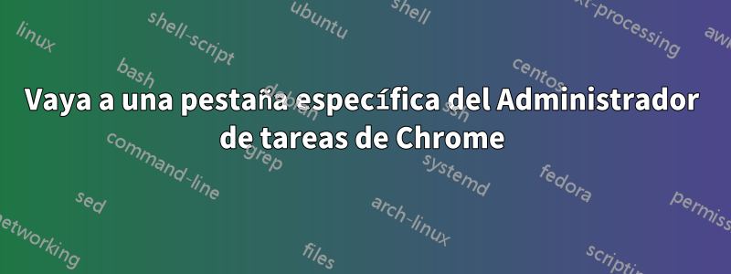 Vaya a una pestaña específica del Administrador de tareas de Chrome