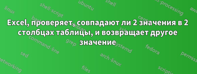 Excel, проверяет, совпадают ли 2 значения в 2 столбцах таблицы, и возвращает другое значение