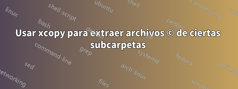 Usar xcopy para extraer archivos © de ciertas subcarpetas