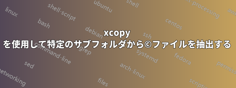 xcopy を使用して特定のサブフォルダから©ファイルを抽出する