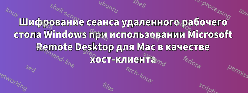 Шифрование сеанса удаленного рабочего стола Windows при использовании Microsoft Remote Desktop для Mac в качестве хост-клиента