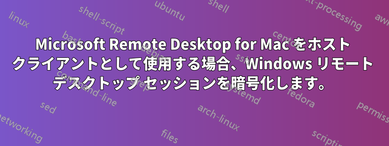 Microsoft Remote Desktop for Mac をホスト クライアントとして使用する場合、Windows リモート デスクトップ セッションを暗号化します。