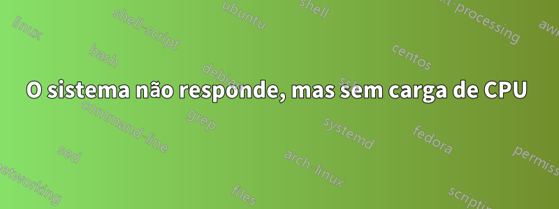O sistema não responde, mas sem carga de CPU
