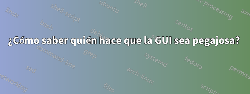 ¿Cómo saber quién hace que la GUI sea pegajosa?