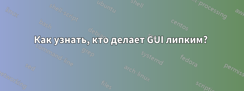 Как узнать, кто делает GUI липким?