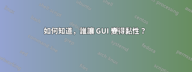 如何知道，誰讓 GUI 變得黏性？